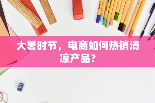 大暑时节，电商如何热销清凉产品？