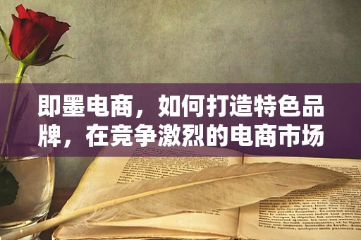即墨电商，如何打造特色品牌，在竞争激烈的电商市场中脱颖而出？