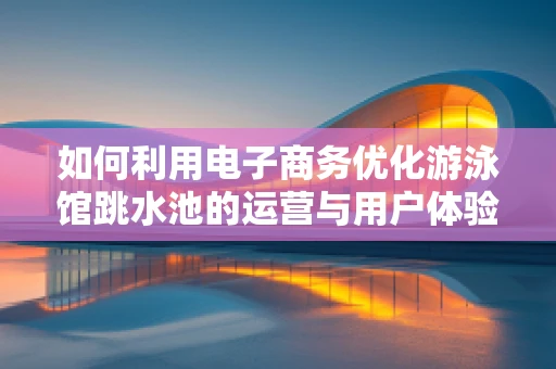 如何利用电子商务优化游泳馆跳水池的运营与用户体验？