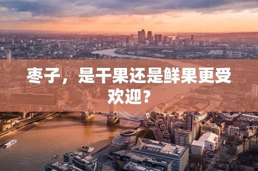 枣子，是干果还是鲜果更受欢迎？