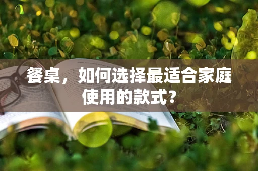 餐桌，如何选择最适合家庭使用的款式？