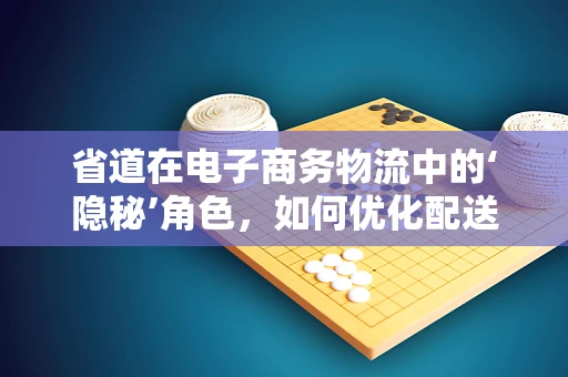 省道在电子商务物流中的‘隐秘’角色，如何优化配送效率？
