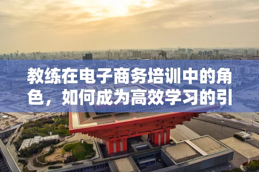 教练在电子商务培训中的角色，如何成为高效学习的引导者？