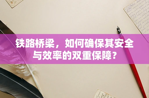 铁路桥梁，如何确保其安全与效率的双重保障？