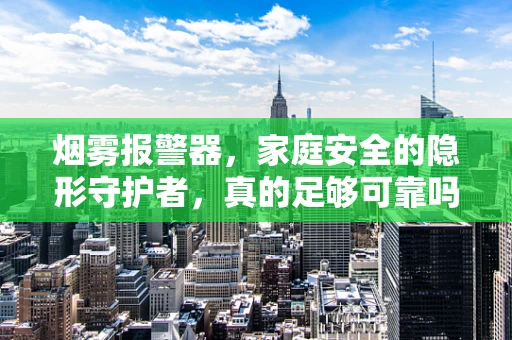 烟雾报警器，家庭安全的隐形守护者，真的足够可靠吗？