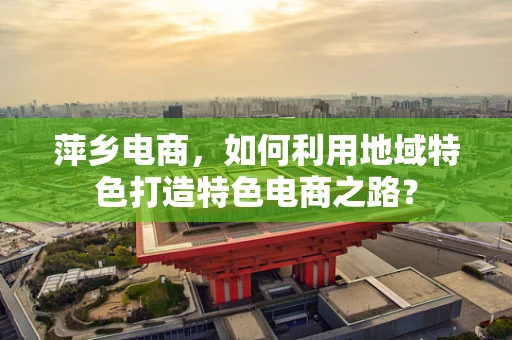 萍乡电商，如何利用地域特色打造特色电商之路？