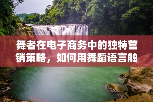 舞者在电子商务中的独特营销策略，如何用舞蹈语言触动消费者心弦？