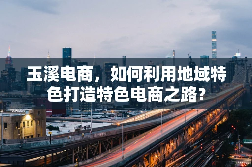 玉溪电商，如何利用地域特色打造特色电商之路？