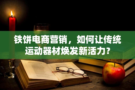铁饼电商营销，如何让传统运动器材焕发新活力？
