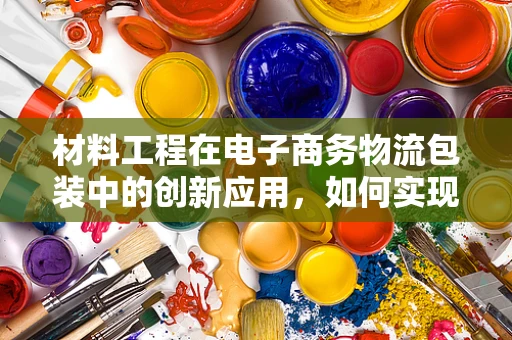材料工程在电子商务物流包装中的创新应用，如何实现绿色与高效的双重飞跃？