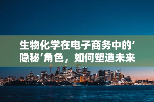 生物化学在电子商务中的‘隐秘’角色，如何塑造未来消费趋势？