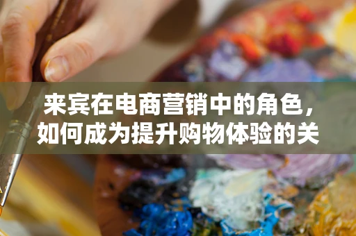 来宾在电商营销中的角色，如何成为提升购物体验的关键？