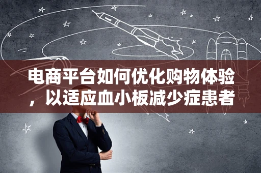 电商平台如何优化购物体验，以适应血小板减少症患者的特殊需求？