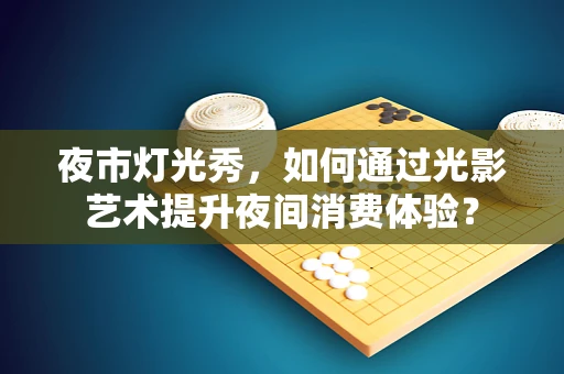 夜市灯光秀，如何通过光影艺术提升夜间消费体验？