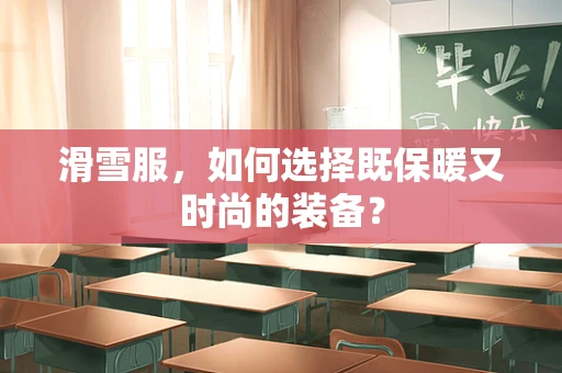 滑雪服，如何选择既保暖又时尚的装备？