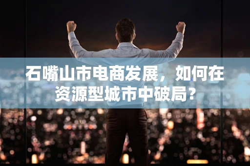 石嘴山市电商发展，如何在资源型城市中破局？