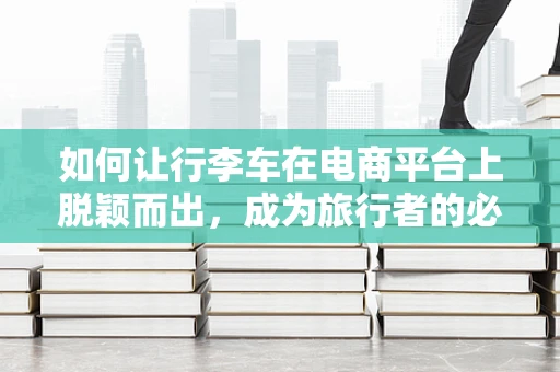 如何让行李车在电商平台上脱颖而出，成为旅行者的必备良品？