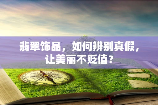 翡翠饰品，如何辨别真假，让美丽不贬值？