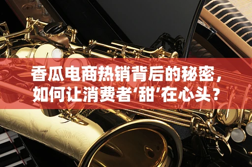 香瓜电商热销背后的秘密，如何让消费者‘甜’在心头？