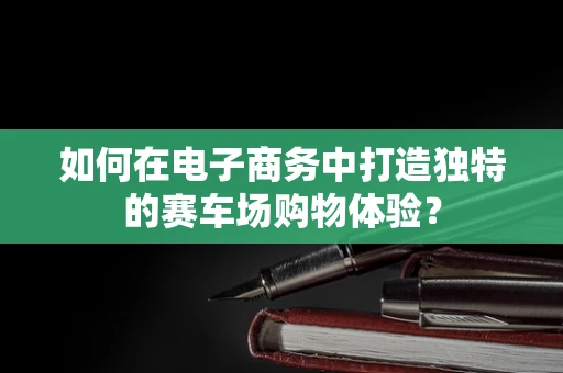 如何在电子商务中打造独特的赛车场购物体验？