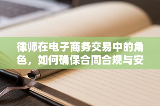 律师在电子商务交易中的角色，如何确保合同合规与安全？