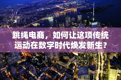 跳绳电商，如何让这项传统运动在数字时代焕发新生？