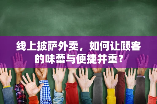 线上披萨外卖，如何让顾客的味蕾与便捷并重？
