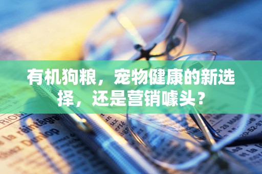 有机狗粮，宠物健康的新选择，还是营销噱头？