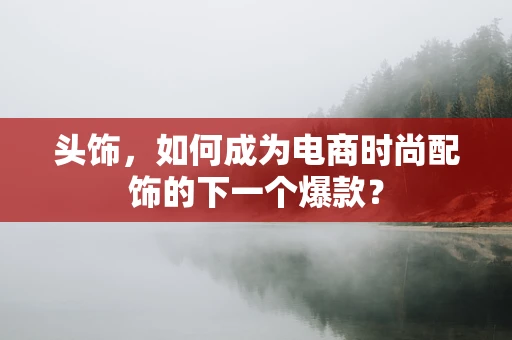 头饰，如何成为电商时尚配饰的下一个爆款？