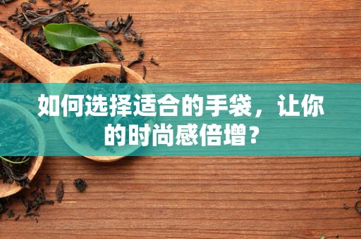 如何选择适合的手袋，让你的时尚感倍增？