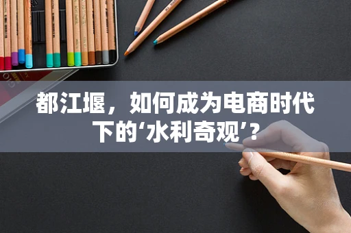 都江堰，如何成为电商时代下的‘水利奇观’？