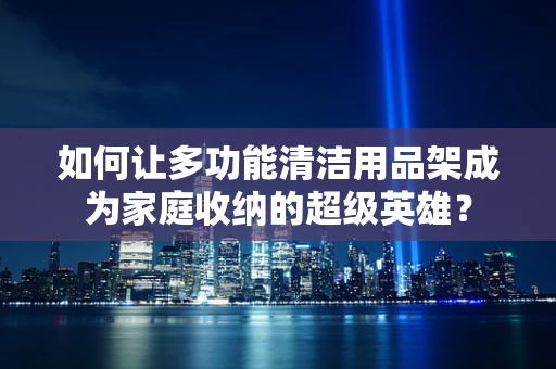 如何让多功能清洁用品架成为家庭收纳的超级英雄？