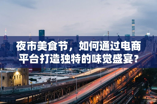 夜市美食节，如何通过电商平台打造独特的味觉盛宴？