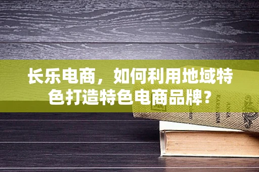 长乐电商，如何利用地域特色打造特色电商品牌？