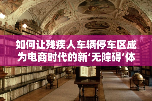 如何让残疾人车辆停车区成为电商时代的新‘无障碍’体验？