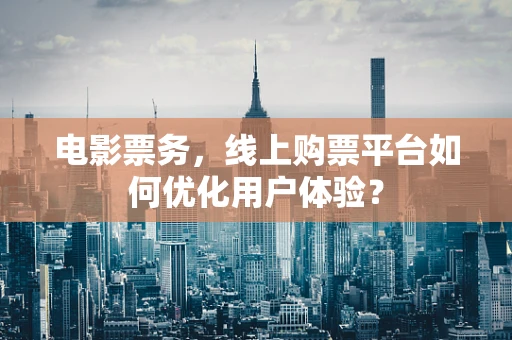 电影票务，线上购票平台如何优化用户体验？