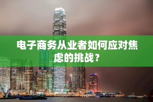 电子商务从业者如何应对焦虑的挑战？