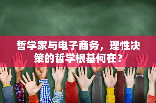 哲学家与电子商务，理性决策的哲学根基何在？