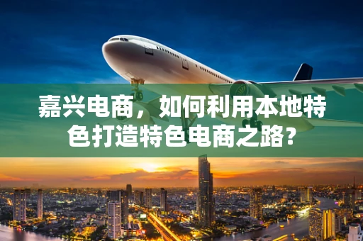嘉兴电商，如何利用本地特色打造特色电商之路？