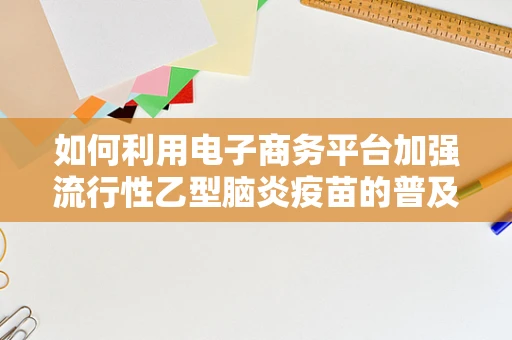 如何利用电子商务平台加强流行性乙型脑炎疫苗的普及与接种？
