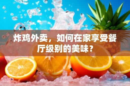 炸鸡外卖，如何在家享受餐厅级别的美味？