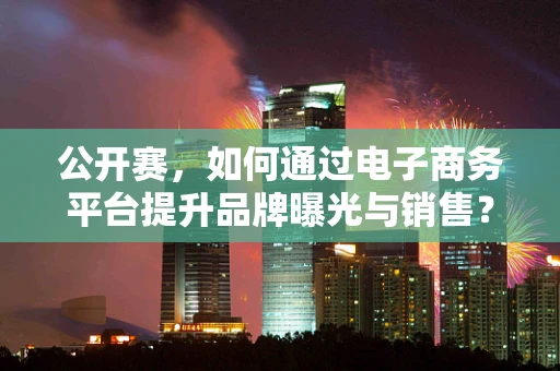 公开赛，如何通过电子商务平台提升品牌曝光与销售？