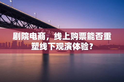 剧院电商，线上购票能否重塑线下观演体验？