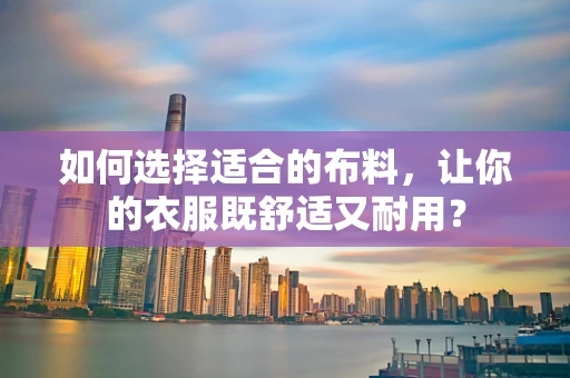 如何选择适合的布料，让你的衣服既舒适又耐用？
