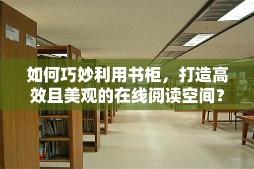 如何巧妙利用书柜，打造高效且美观的在线阅读空间？