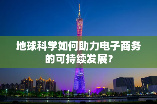 地球科学如何助力电子商务的可持续发展？