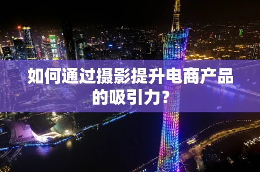 如何通过摄影提升电商产品的吸引力？