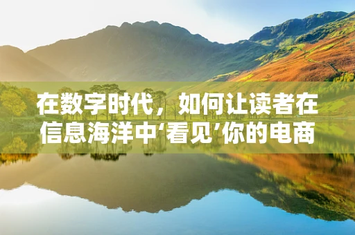 在数字时代，如何让读者在信息海洋中‘看见’你的电商内容？