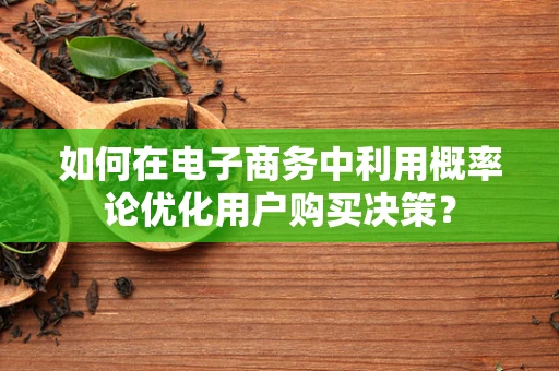 如何在电子商务中利用概率论优化用户购买决策？