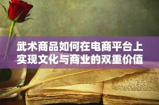 武术商品如何在电商平台上实现文化与商业的双重价值？